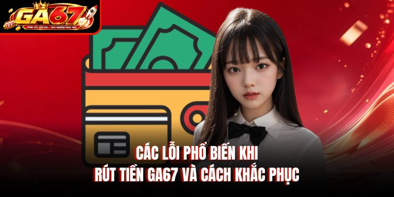 Các lỗi phổ biến khi rút tiền GA67 và cách khắc phục