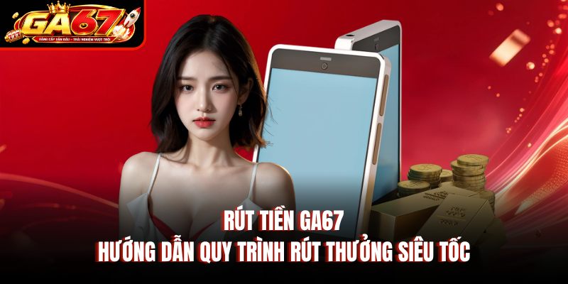 Rút Tiền GA67 – Hướng Dẫn Quy Trình Rút Thưởng Siêu Tốc