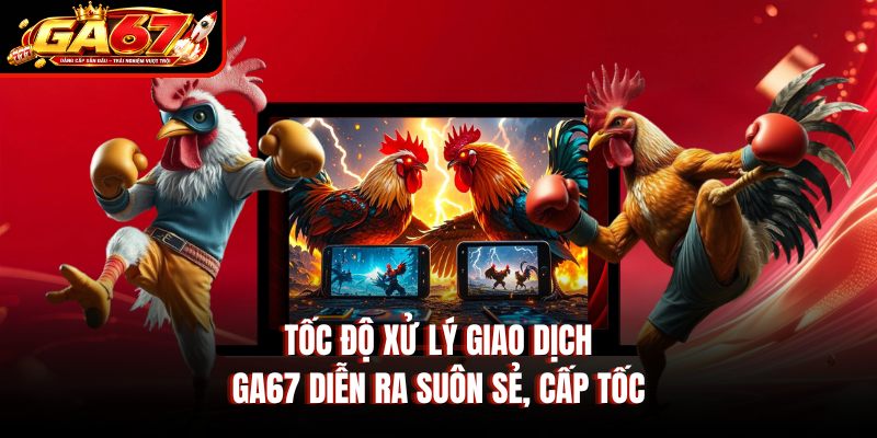 Tốc độ xử lý giao dịch GA67 diễn ra suôn sẻ, cấp tốc